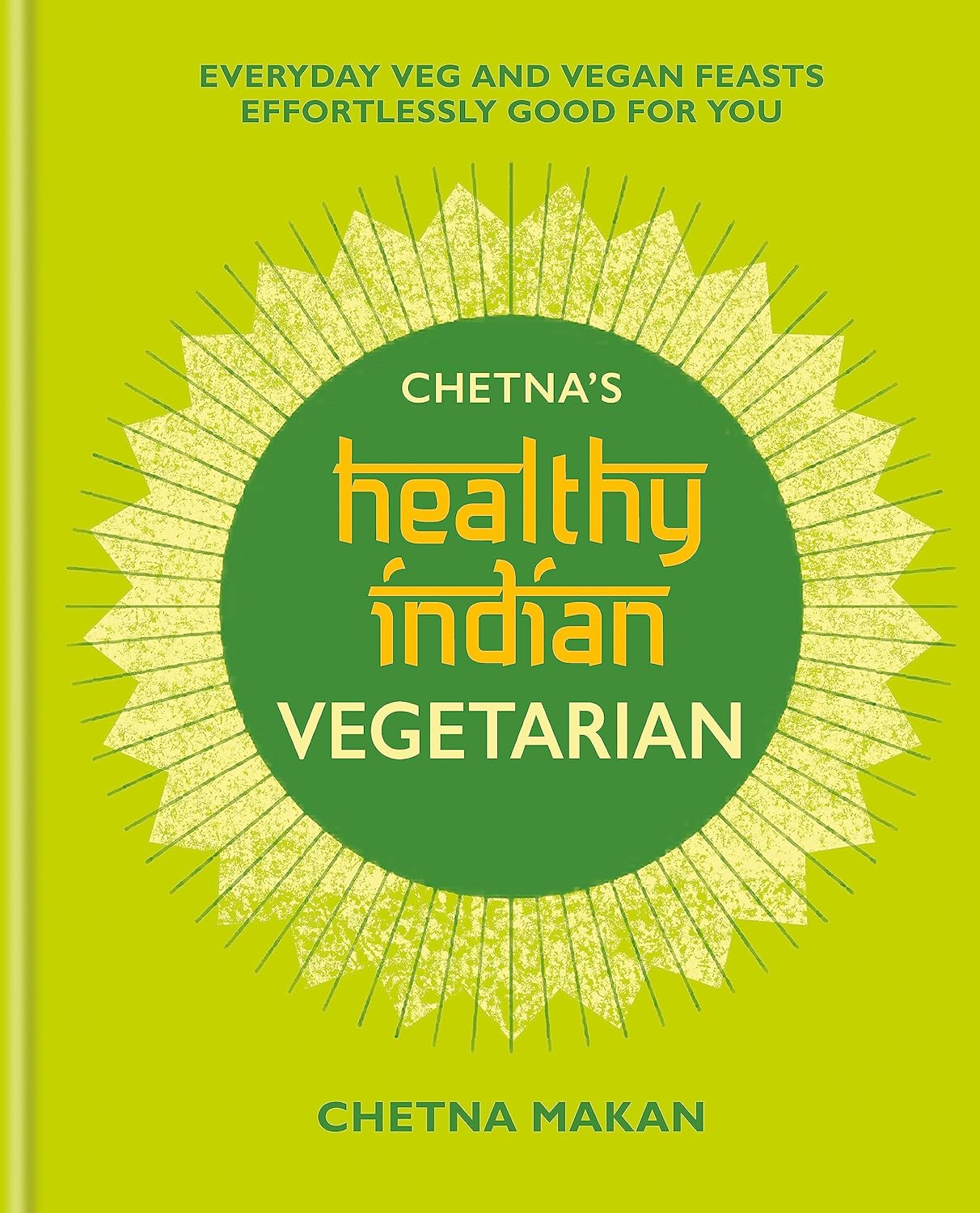 Chetna\'s Healthy Indian: Vegetarian: Everyday Veg and Vegan Feasts Effortlessly Good for You